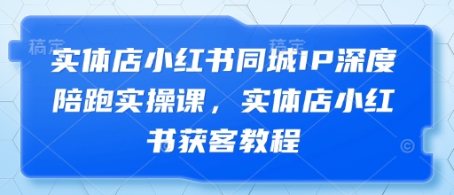 实体店小红书同城IP深度陪跑实操课，实体店小红书获客教程-阳明聊项目