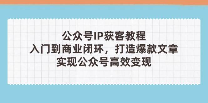 公众号IP获客教程(第3期)，从入门到商业闭环，打造爆款文章，实现公众号高效变现-阳明聊项目