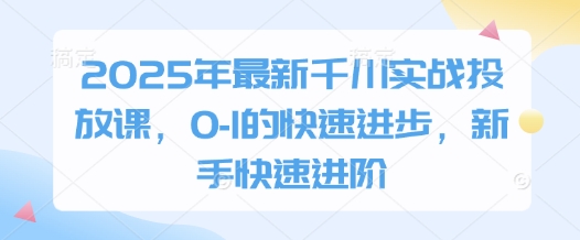 2025年最新千川实战投放课，0-1的快速进步，新手快速进阶-阳明聊项目