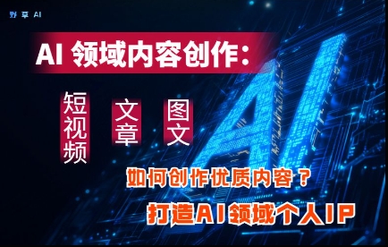 AI领域内容创作：高效创作短视频、文章、图文三大板块内容，打造AI领域个人IP-阳明聊项目