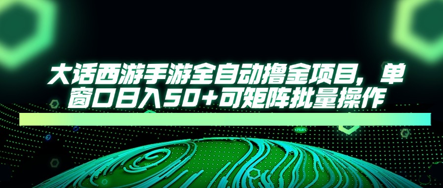 大话西游手游全自动撸金项目，单窗口日入50+可矩阵批量操作-阳明聊项目