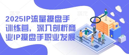 2025IP流量操盘手训练营，深入剖析商业IP操盘手职业发展-阳明聊项目