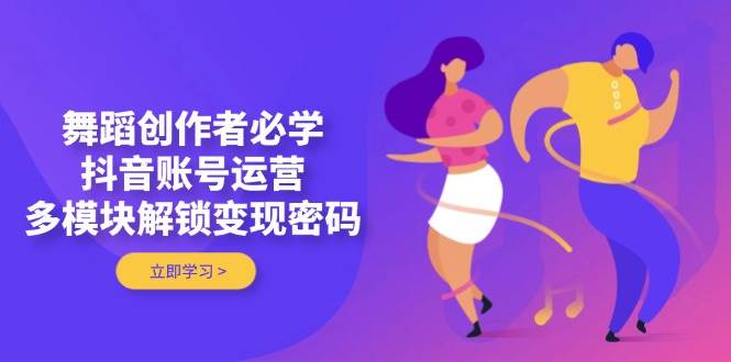 舞蹈创作者必学，抖音账号运营，多模块解锁变现密码-阳明聊项目