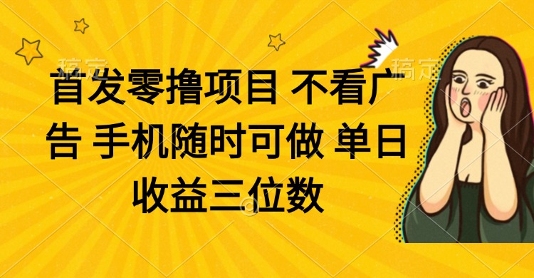 零撸项目 不看广告 手机随时可做 单日收益三位数-阳明聊项目