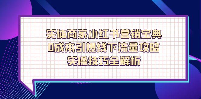 实体商家小红书营销宝典，0成本引爆线下流量攻略，实操技巧全解析-阳明聊项目