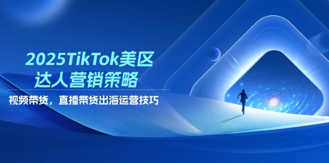 2025TikTok美区达人营销策略，视频带货，直播带货，出海运营技巧-阳明聊项目