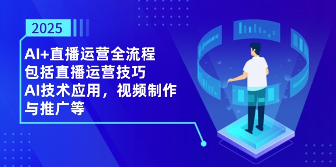 2025AI+直播运营全流程，包括直播运营技巧，AI技术应用，视频制作与推广等-阳明聊项目