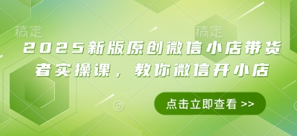 2025新版原创微信小店带货者实操课，教你微信开小店-阳明聊项目