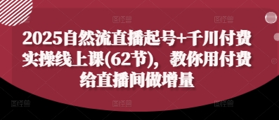 2025自然流直播起号+千川付费实操线上课(62节)，教你用付费给直播间做增量-阳明聊项目