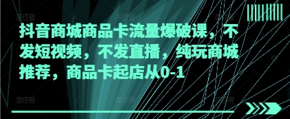 抖音商城商品卡流量爆破课，不发短视频，不发直播，纯玩商城推荐，商品卡起店从0-1-阳明聊项目