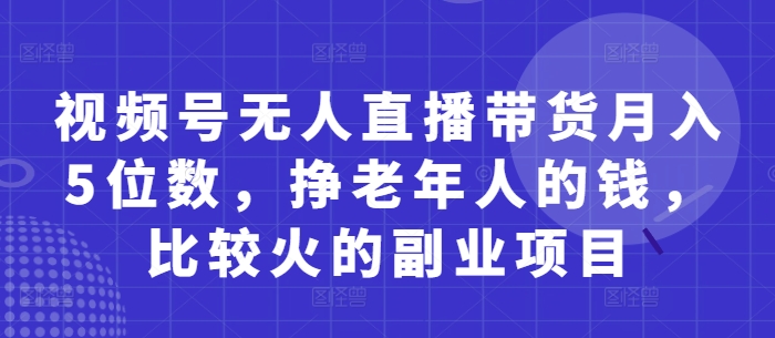 视频号无人直播带货月入5位数，挣老年人的钱，比较火的副业项目-阳明聊项目