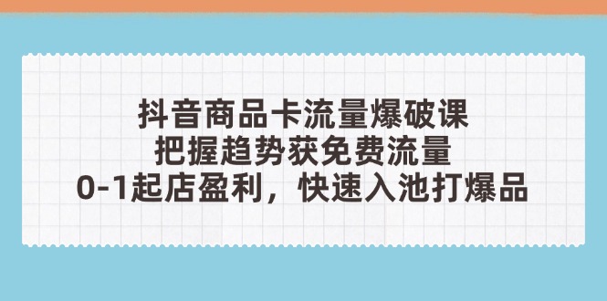 抖音商品卡流量爆破课：把握趋势获免费流量，0-1起店盈利，快速入池打爆品-阳明聊项目