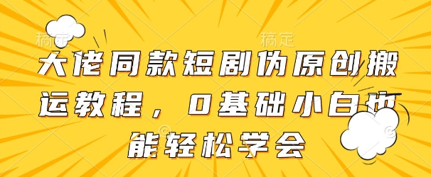 大佬同款短剧伪原创搬运方法，0基础小白也能轻松学会-阳明聊项目