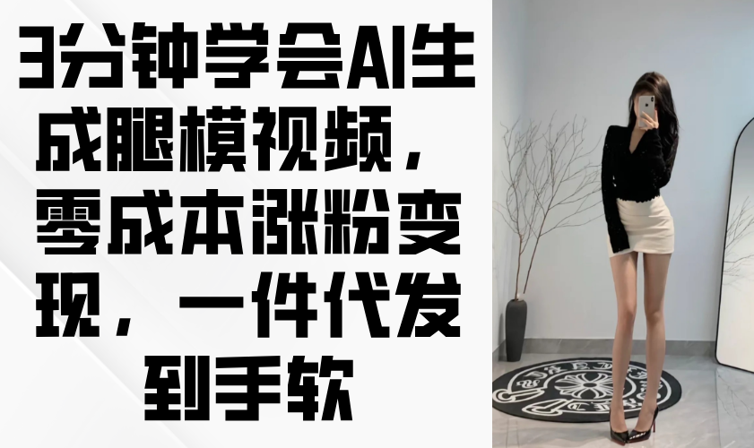 3分钟学会AI生成腿模视频，零成本涨粉变现，一件代发到手软-阳明聊项目