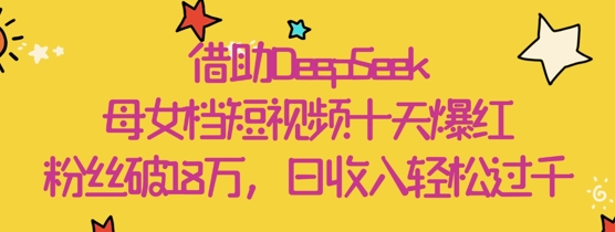 借助DeepSeek，母女档短视频十天爆红，粉丝破18W，日收入轻松几张-阳明聊项目