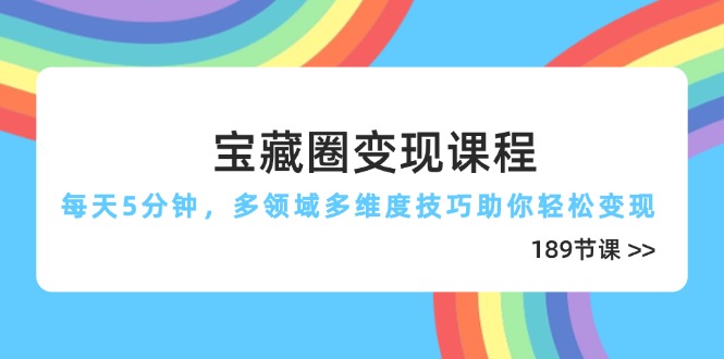宝藏圈变现课程，每天5分钟，多领域多维度技巧助你轻松变现(189节-阳明聊项目