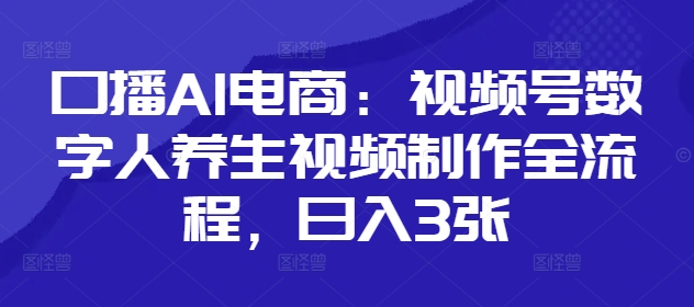 口播AI电商：视频号数字人养生视频制作全流程，日入3张-阳明聊项目
