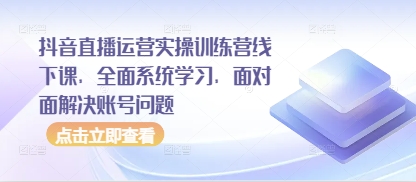 抖音直播运营实操训练营线下课，全面系统学习，面对面解决账号问题-阳明聊项目