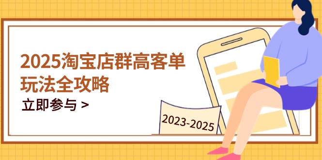 2025淘宝店群高客单玩法全攻略，把握高客单关键技巧，精通全周期运营-阳明聊项目