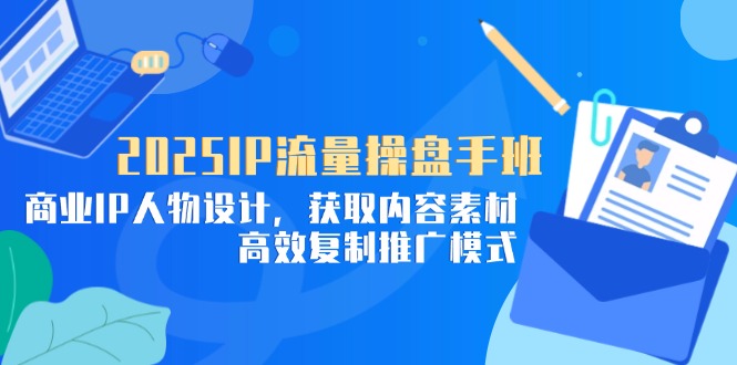2025IP流量操盘手班，商业IP人物设计，获取内容素材，高效复制推广模式-阳明聊项目