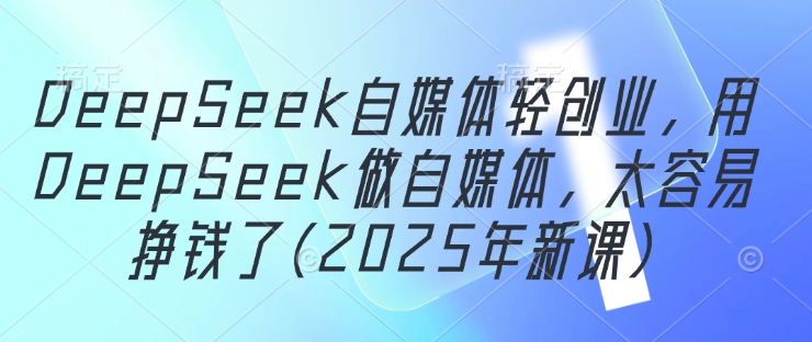 DeepSeek自媒体轻创业，用DeepSeek做自媒体，太容易挣钱了(2025年新课)-阳明聊项目