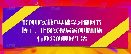轻创业实战0基础学习做图书博主，让你实现居家创收和旅行办公的美好生活-阳明聊项目