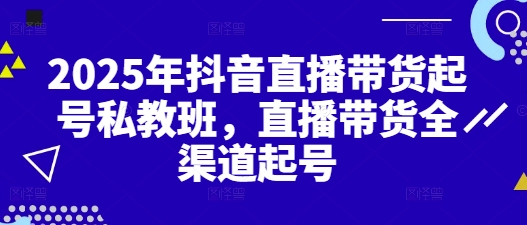 2025年抖音直播带货起号私教班，直播带货全渠道起号-阳明聊项目