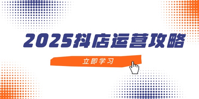2025抖店运营攻略，掌握抖店技巧，打造月销百万，新手入门到精通-阳明聊项目