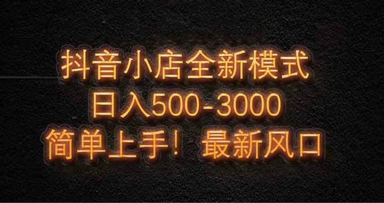 抖音小店全新模式 最新风口，日收入500-5000+！小白简单上手-阳明聊项目