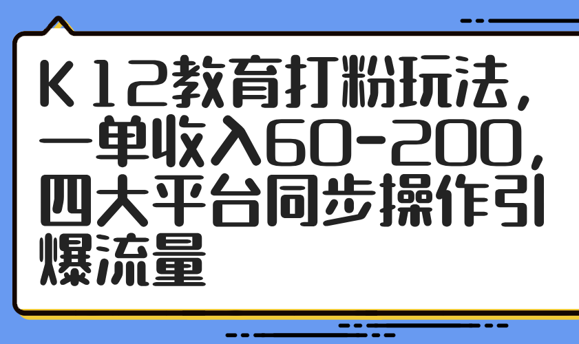 K12教育打粉玩法，一单收入60-200，四大平台同步操作引爆流量-阳明聊项目