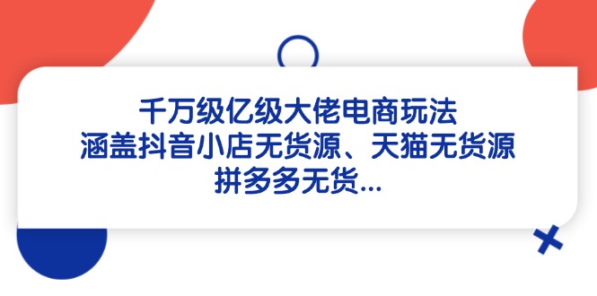 千万级亿级大佬电商玩法：涵盖抖音小店无货源、天猫无货源、拼多多无货…-阳明聊项目