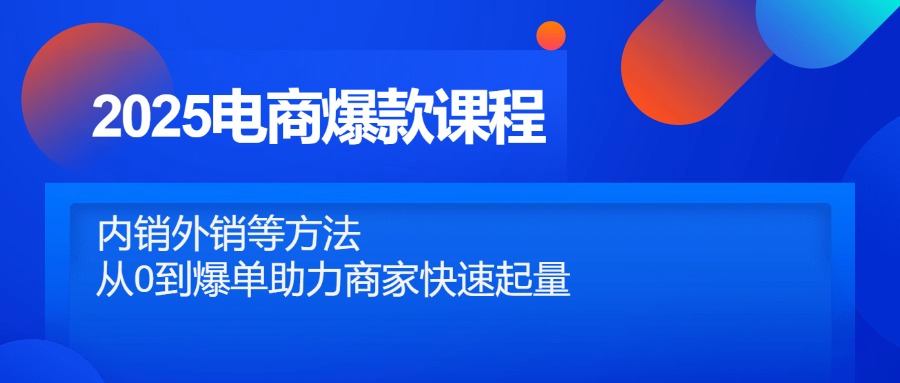 2025电商爆款课程，内销外销等方法，从0到爆单助力商家快速起量-阳明聊项目