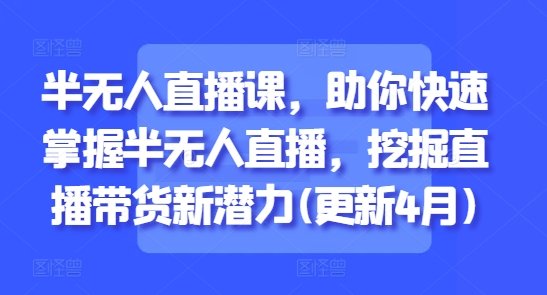 半无人直播课，助你快速掌握半无人直播，挖掘直播带货新潜力(更新4月)-阳明聊项目