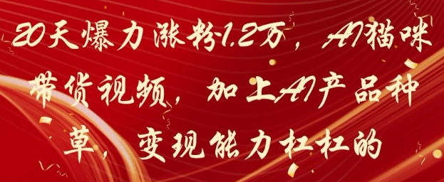 20天爆力涨粉1.2W，AI猫咪带货视频，加上AI产品种草，变现能力杠杠的-阳明聊项目