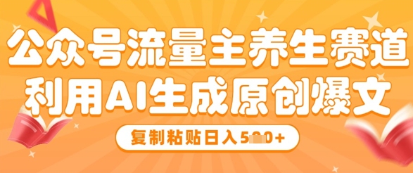 公众号流量主养生赛道，利用AI生成原创爆文，复制粘贴日入5张-阳明聊项目