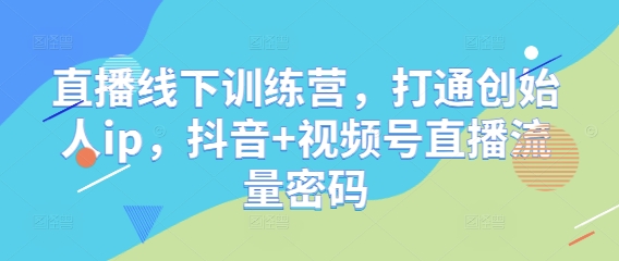 直播线下训练营，打通创始人ip，抖音+视频号直播流量密码-阳明聊项目