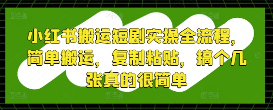 小红书搬运短剧实操全流程，简单搬运，复制粘贴，搞个几张真的很简单-阳明聊项目