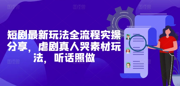 短剧最新玩法全流程实操分享，虐剧真人哭素材玩法，听话照做-阳明聊项目