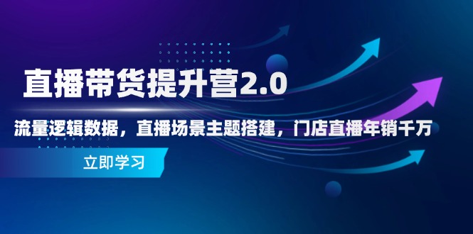 直播带货提升营2.0：流量逻辑数据，直播场景主题搭建，门店直播年销千万-阳明聊项目