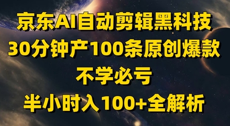 京东AI自动剪辑黑科技，30分钟产100条原创爆款，不学必亏！半小时入100+全解析-阳明聊项目