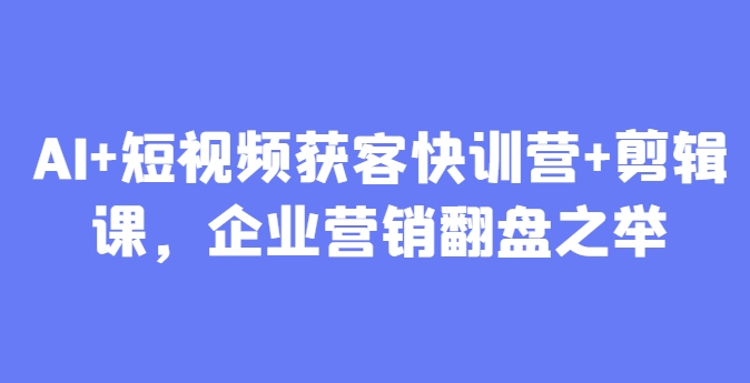 AI+短视频获客快训营+剪辑课，企业营销翻盘之举-阳明聊项目