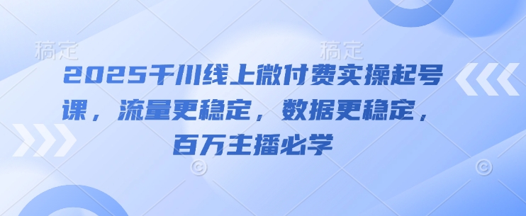 2025千川线上微付费实操起号课，流量更稳定，数据更稳定，百万主播必学-阳明聊项目