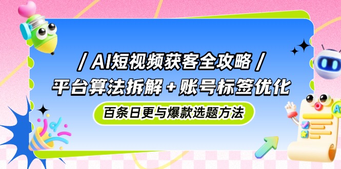 AI短视频获客全攻略：平台算法拆解+账号标签优化，百条日更与爆款选题方法-阳明聊项目