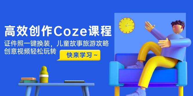 高效创作Coze课程，证件照一键换装，儿童故事旅游攻略，创意视频轻松玩转-阳明聊项目