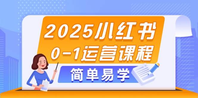 2025小红书0-1运营课程，选品、素材、笔记制作与发布技巧-阳明聊项目
