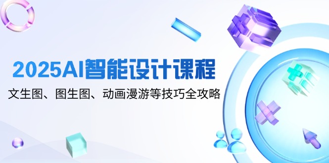 2025AI智能设计课程，文生图、图生图、动画漫游等技巧全攻略-阳明聊项目