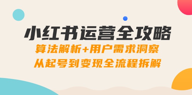 小红书运营全攻略：算法解析+用户需求洞察，从起号到变现全流程拆解-阳明聊项目