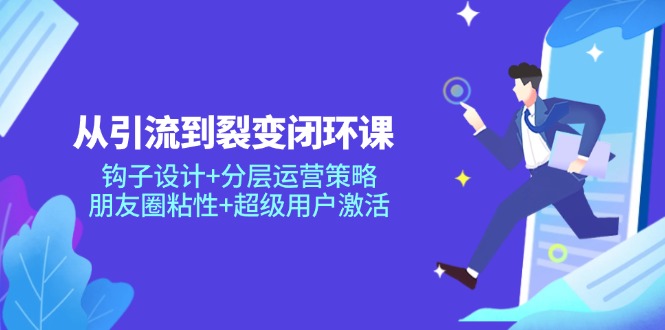 从引流到裂变闭环课：钩子设计+分层运营策略，朋友圈粘性+超级用户激活-阳明聊项目