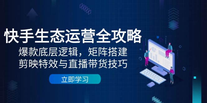 快手生态运营全攻略：爆款底层逻辑，矩阵搭建，剪映特效与直播带货技巧-阳明聊项目