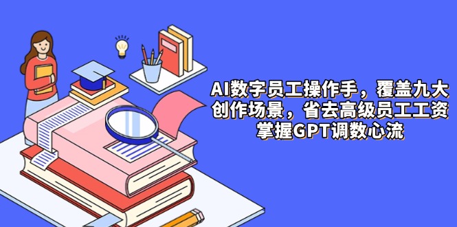 AI数字员工操作手，9大场景内容创作，省去高级员工工资，掌握GPT调数心流-阳明聊项目